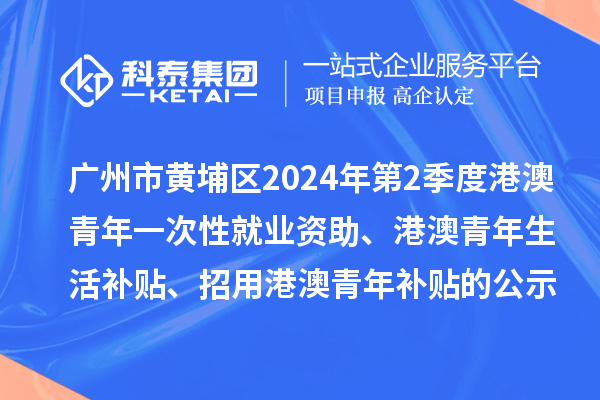 廣州市黃埔區2024年第2季度港澳青年一次性就業資助、港澳青年生活補貼、招用港澳青年補貼的公示