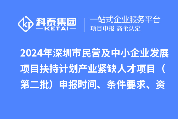 2024年深圳市民營及中小企業(yè)發(fā)展項目扶持計劃產(chǎn)業(yè)緊缺人才項目（第二批）申報時間、條件要求、資助獎勵