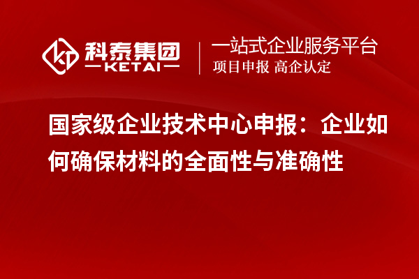 國家級企業技術中心申報：企業如何確保材料的全面性與準確性