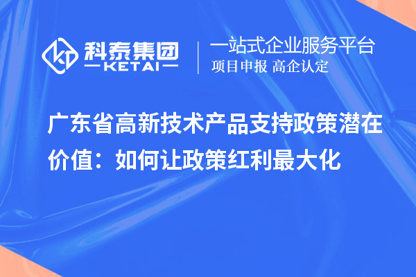 廣東省高新技術產品支持政策潛在價值：如何讓政策紅利最大化