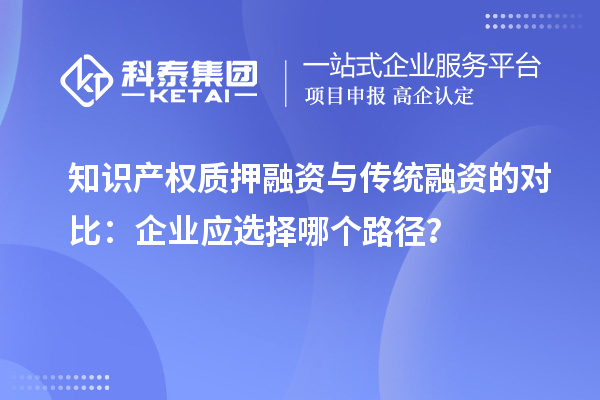 知識(shí)產(chǎn)權(quán)質(zhì)押融資與傳統(tǒng)融資的對(duì)比：企業(yè)應(yīng)選擇哪個(gè)路徑？