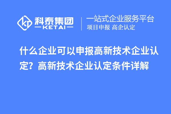 什么企業(yè)可以申報(bào)高新技術(shù)企業(yè)認(rèn)定？高新技術(shù)企業(yè)認(rèn)定條件詳解