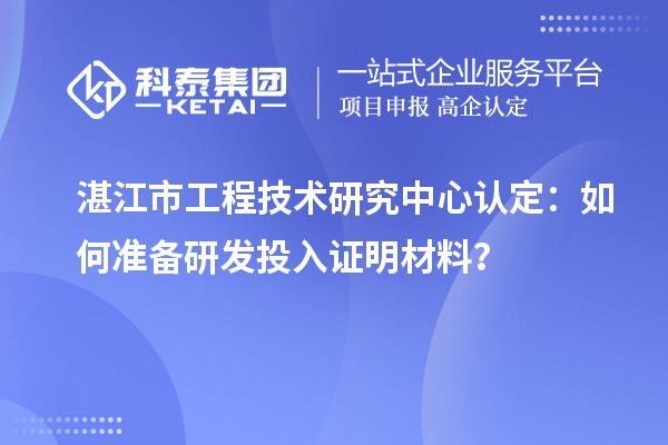  湛江市工程技術研究中心認定：如何準備研發投入證明材料？