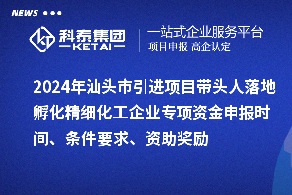 2024年汕頭市引進項目帶頭人落地孵化精細化工企業專項資金申報時間、條件要求、資助獎勵