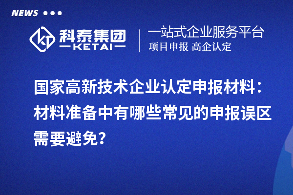 國家高新技術(shù)企業(yè)認(rèn)定申報(bào)材料：材料準(zhǔn)備中有哪些常見的申報(bào)誤區(qū)需要避免？