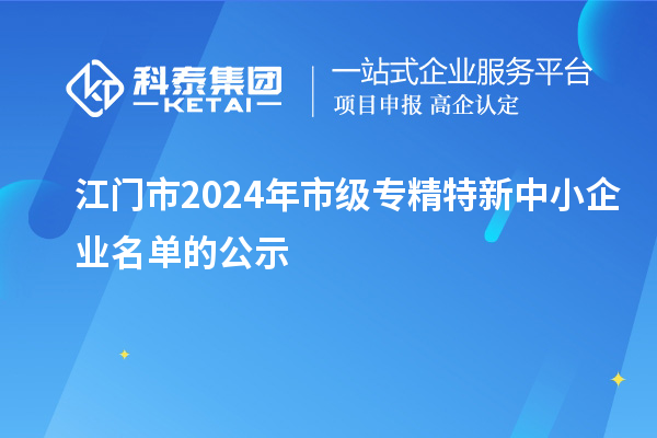 江門市2024年市級專精特新中小企業(yè)名單的公示