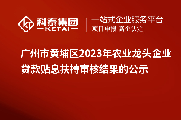 廣州市黃埔區(qū)2023年農(nóng)業(yè)龍頭企業(yè)貸款貼息扶持審核結(jié)果的公示