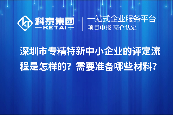 深圳市專精特新中小企業的評定流程是怎樣的？需要準備哪些材料？