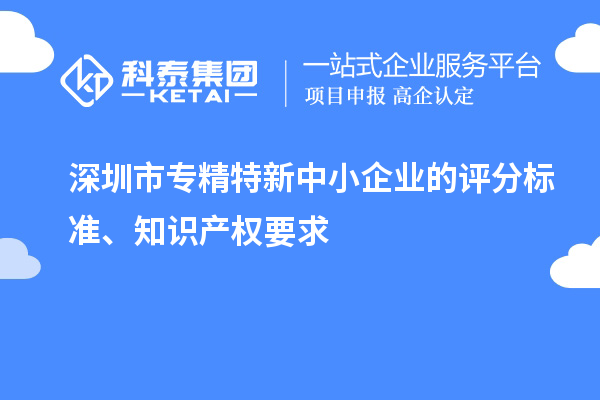 深圳市專精特新中小企業的評分標準、知識產權要求