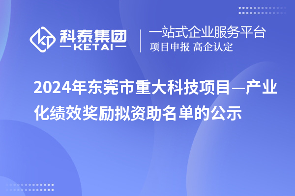 2024年東莞市重大科技項(xiàng)目—產(chǎn)業(yè)化績(jī)效獎(jiǎng)勵(lì)擬資助名單的公示