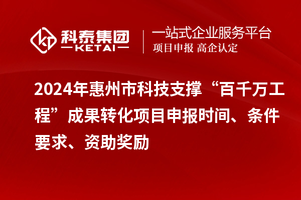 2024年惠州市科技支撐“百千萬工程”成果轉化項目申報時間、條件要求、資助獎勵