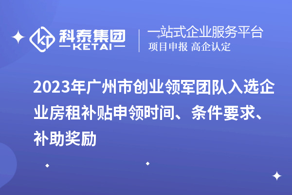 2023年廣州市創(chuàng)業(yè)領(lǐng)軍團隊入選企業(yè)房租補貼申領(lǐng)時間、條件要求、補助獎勵