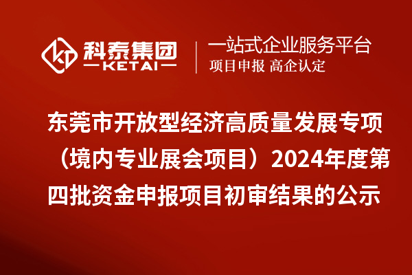 東莞市促進開放型經濟高質量發展專項資金（境內專業展會項目）2024年度第四批資金申報項目初審結果的公示