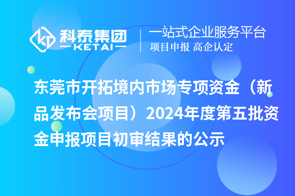 東莞市開拓境內市場專項資金（新品發布會項目）2024年度第五批資金申報項目初審結果的公示