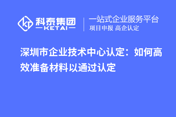 深圳市企業技術中心認定：如何高效準備材料以通過認定