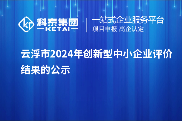 云浮市2024年創(chuàng)新型中小企業(yè)評價結(jié)果的公示