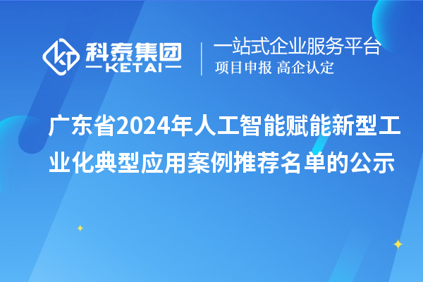 廣東省2024年人工智能賦能新型工業(yè)化典型應(yīng)用案例推薦名單的公示