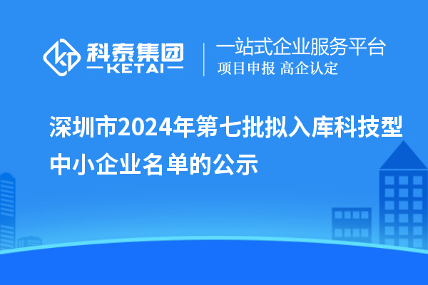 深圳市2024年第七批擬入庫(kù)科技型中小企業(yè)名單的公示