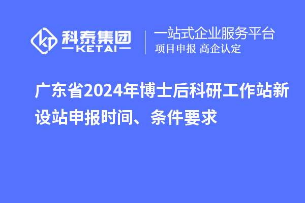 廣東省2024年博士后科研工作站新設站申報時間、條件要求