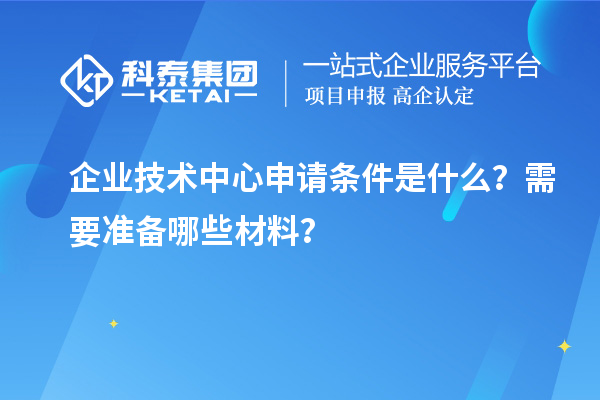 企業技術中心申請條件是什么？需要準備哪些材料？