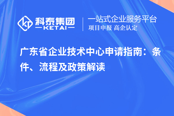 廣東省企業技術中心申請指南：條件、流程及政策解讀