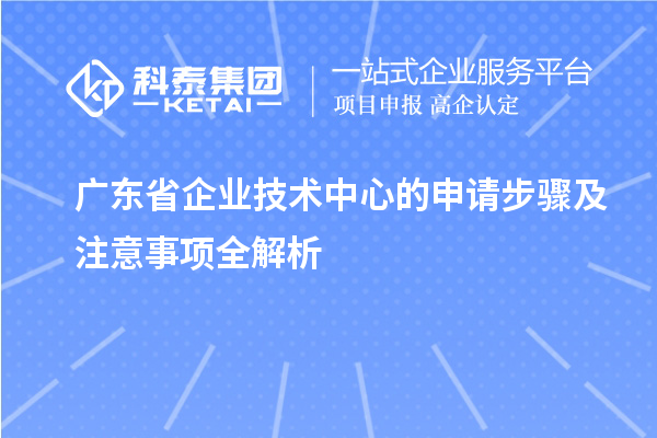 廣東省企業技術中心的申請步驟及注意事項全解析