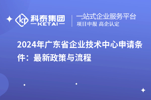 2024年廣東省企業技術中心申請條件：最新政策與流程