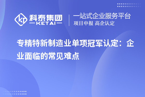 專精特新制造業單項冠軍認定：企業面臨的常見難點