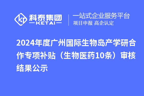 2024年度廣州國(guó)際生物島產(chǎn)學(xué)研合作專(zhuān)項(xiàng)補(bǔ)貼（生物醫(yī)藥10條）審核結(jié)果公示