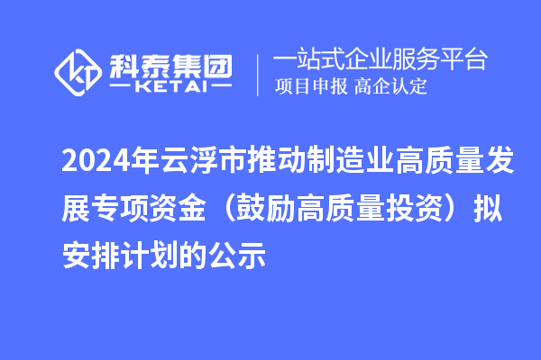 2024年云浮市推動(dòng)制造業(yè)高質(zhì)量發(fā)展專項(xiàng)資金（鼓勵(lì)高質(zhì)量投資）擬安排計(jì)劃的公示