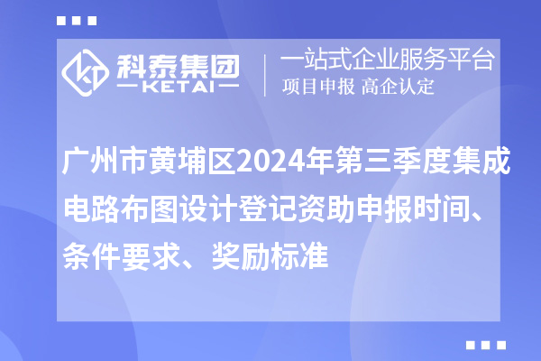 廣州市黃埔區2024年第三季度集成電路布圖設計登記資助申報時間、條件要求、獎勵標準