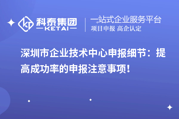 深圳市企業(yè)技術(shù)中心申報(bào)細(xì)節(jié)：提高成功率的申報(bào)注意事項(xiàng)！