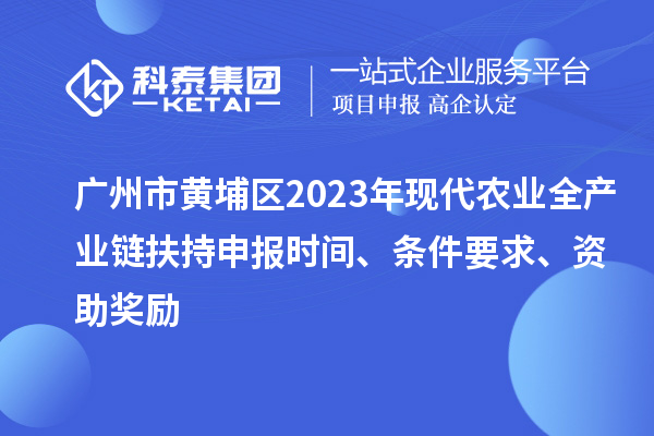 廣州市黃埔區2023年現代農業全產業鏈扶持申報時間、條件要求、資助獎勵