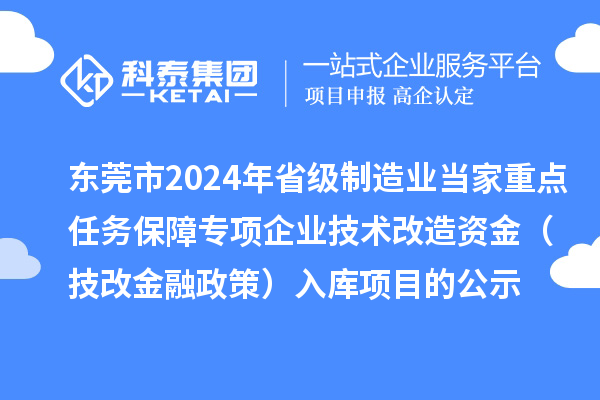 東莞市2024年省級(jí)制造業(yè)當(dāng)家重點(diǎn)任務(wù)保障專(zhuān)項(xiàng)企業(yè)技術(shù)改造資金（技改金融政策）入庫(kù)項(xiàng)目的公示