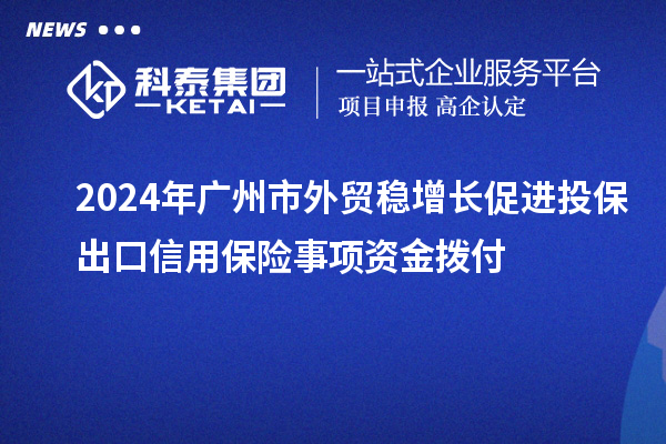 2024年廣州市外貿(mào)穩(wěn)增長促進(jìn)投保出口信用保險事項資金撥付