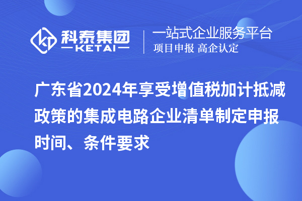 廣東省2024年享受增值稅加計抵減政策的集成電路企業清單制定申報時間、條件要求