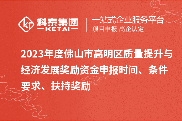 2023年度佛山市高明區質量提升與經濟發展獎勵資金申報時間、條件要求、扶持獎勵