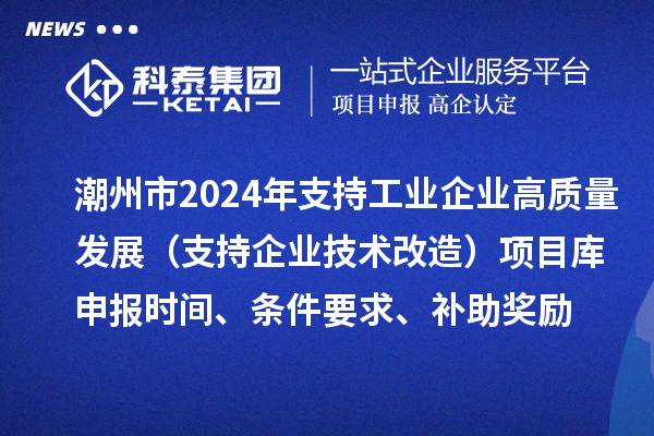 潮州市2024年支持工業企業高質量發展（支持企業技術改造）項目庫申報時間、條件要求、補助獎勵