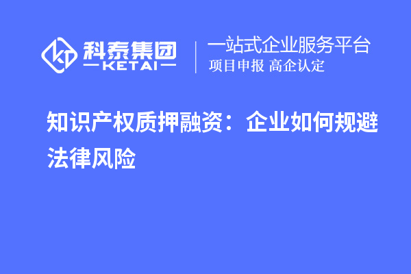 知識產(chǎn)權(quán)質(zhì)押融資：企業(yè)如何規(guī)避法律風(fēng)險(xiǎn)