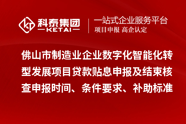 佛山市制造業企業數字化智能化轉型發展項目貸款貼息申報及結束核查申報時間、條件要求、補助標準