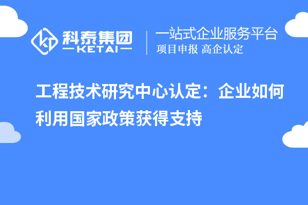 工程技術研究中心認定：企業如何利用國家政策獲得支持