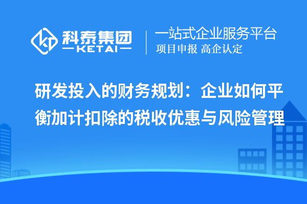 研發投入的財務規劃：企業如何平衡加計扣除的稅收優惠與風險管理