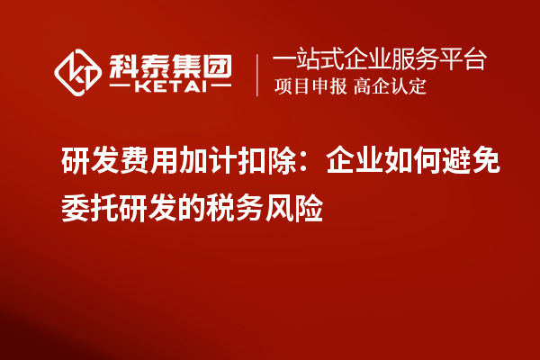 研發費用加計扣除：企業如何避免委托研發的稅務風險