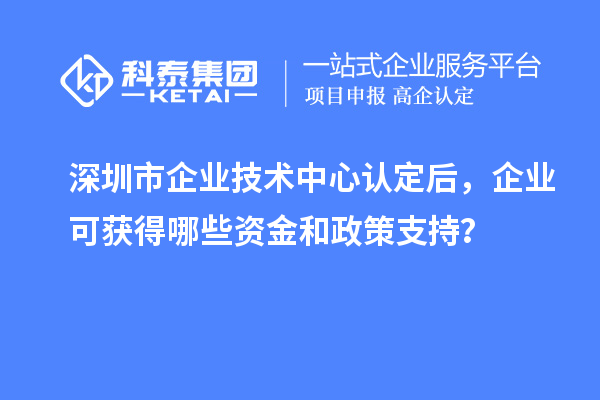 深圳市企業(yè)技術(shù)中心認(rèn)定后，企業(yè)可獲得哪些資金和政策支持？