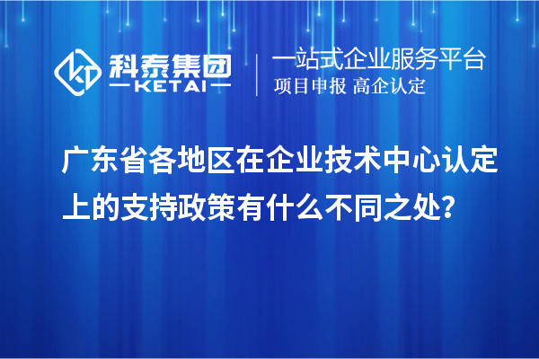 廣東省各地區(qū)在企業(yè)技術(shù)中心認(rèn)定上的支持政策有什么不同之處？