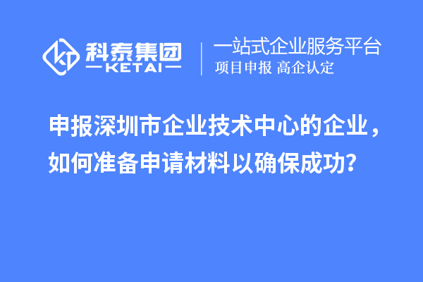 申報(bào)深圳市企業(yè)技術(shù)中心的企業(yè)，如何準(zhǔn)備申請材料以確保成功？