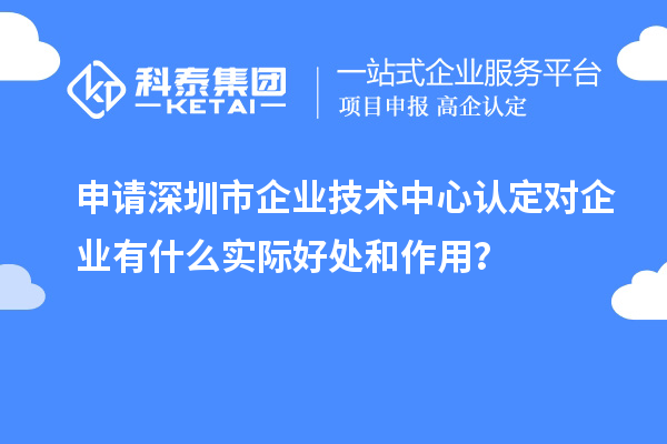 申請深圳市企業(yè)技術(shù)中心認(rèn)定對企業(yè)有什么實(shí)際好處和作用？