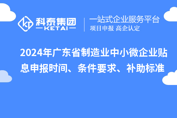 2024年廣東省制造業中小微企業貼息申報時間、條件要求、補助標準