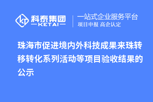 珠海市促進境內外科技成果來珠轉移轉化系列活動等項目驗收結果的公示