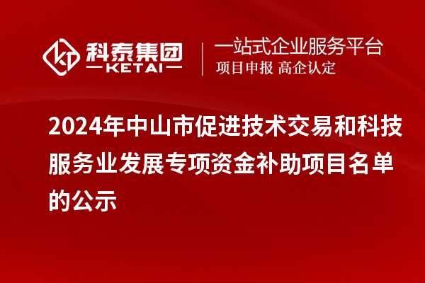 2024年中山市促進技術交易和科技服務業發展專項資金補助項目名單的公示